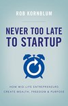 Cover of Never Too Late to Startup: How Mid-Life Entrepreneurs Create Wealth, Freedom & Purpose