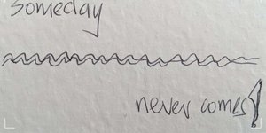 Thumbnail of Someday, never comes!