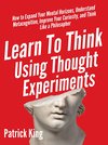 Cover of Learn To Think Using Thought Experiments: How to Expand Your Mental Horizons, Understand Metacognition, Improve Your Curiosity, and Think Like a Philosopher