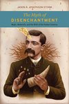 Cover of The Myth of Disenchantment: Magic, Modernity, and the Birth of the Human Sciences