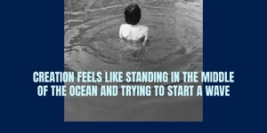 Thumbnail of Creation feels like standing in the middle of the ocean and trying to start a wave