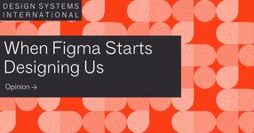 Thumbnail of When Figma Starts Designing Us / Design Systems International