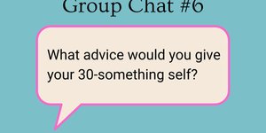Thumbnail of Group Chat No. 5: What advice would you give your 30-something self?
